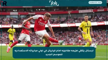 آرسنال يتلقى هزيمة مفاجئة أمام فياريال في أولى مبارياته الاستعدادية للموسم الجديد